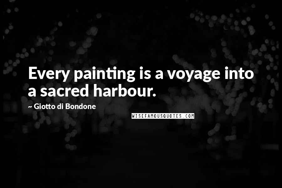 Giotto Di Bondone Quotes: Every painting is a voyage into a sacred harbour.