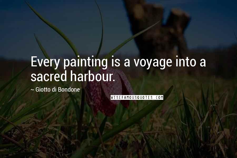 Giotto Di Bondone Quotes: Every painting is a voyage into a sacred harbour.