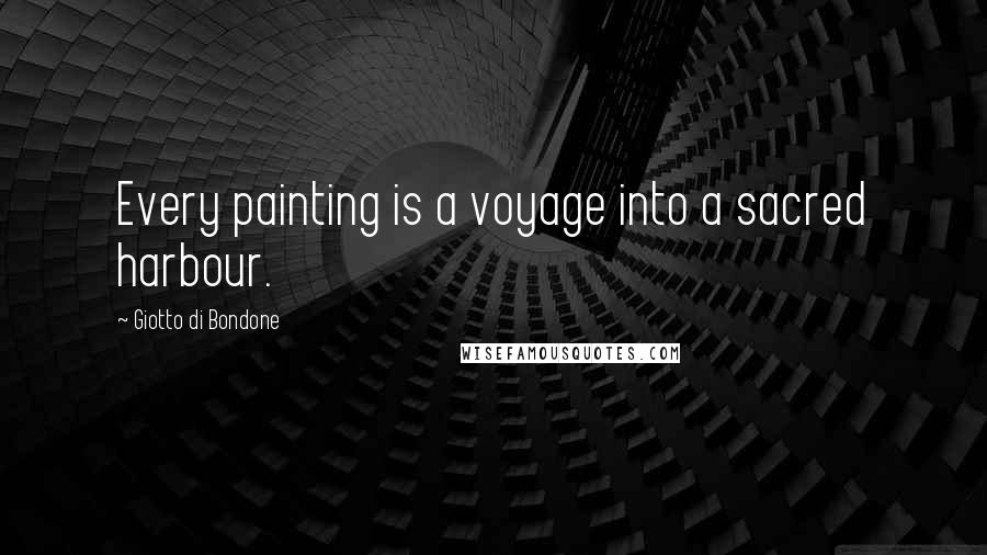 Giotto Di Bondone Quotes: Every painting is a voyage into a sacred harbour.