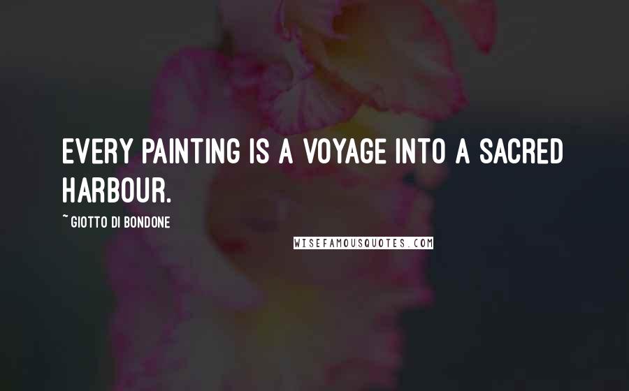 Giotto Di Bondone Quotes: Every painting is a voyage into a sacred harbour.