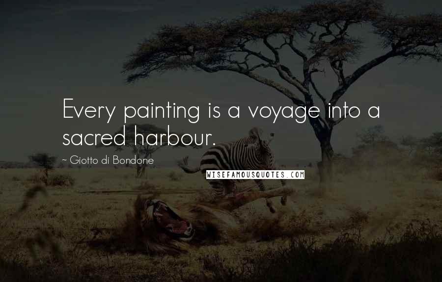 Giotto Di Bondone Quotes: Every painting is a voyage into a sacred harbour.