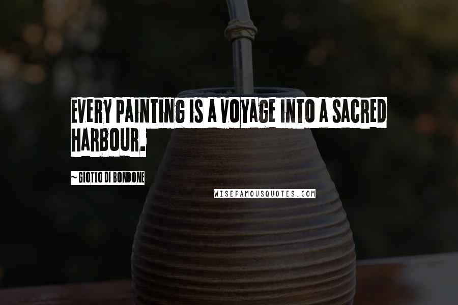 Giotto Di Bondone Quotes: Every painting is a voyage into a sacred harbour.