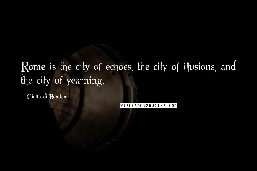 Giotto Di Bondone Quotes: Rome is the city of echoes, the city of illusions, and the city of yearning.