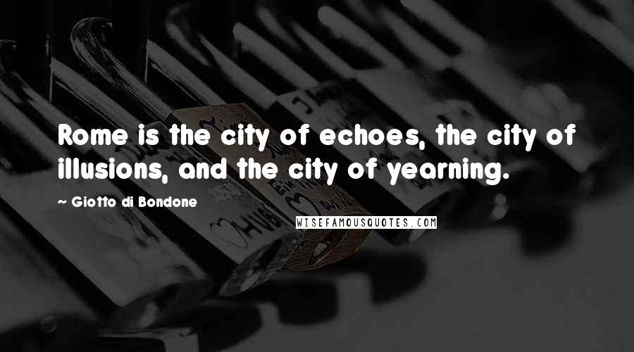 Giotto Di Bondone Quotes: Rome is the city of echoes, the city of illusions, and the city of yearning.