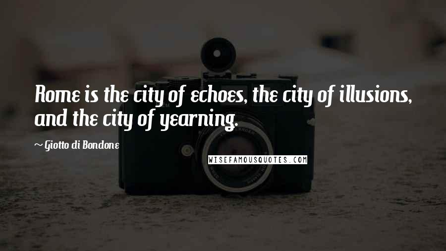 Giotto Di Bondone Quotes: Rome is the city of echoes, the city of illusions, and the city of yearning.