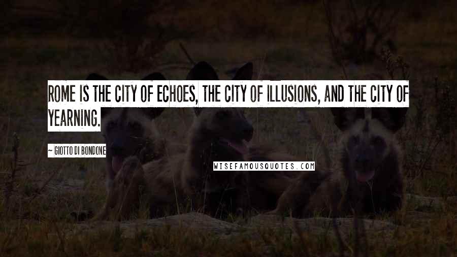 Giotto Di Bondone Quotes: Rome is the city of echoes, the city of illusions, and the city of yearning.