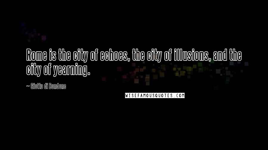 Giotto Di Bondone Quotes: Rome is the city of echoes, the city of illusions, and the city of yearning.