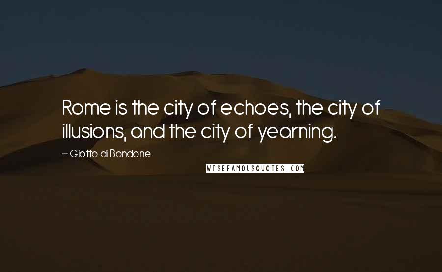 Giotto Di Bondone Quotes: Rome is the city of echoes, the city of illusions, and the city of yearning.
