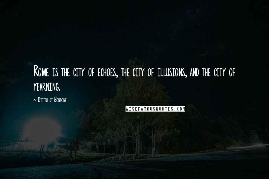 Giotto Di Bondone Quotes: Rome is the city of echoes, the city of illusions, and the city of yearning.