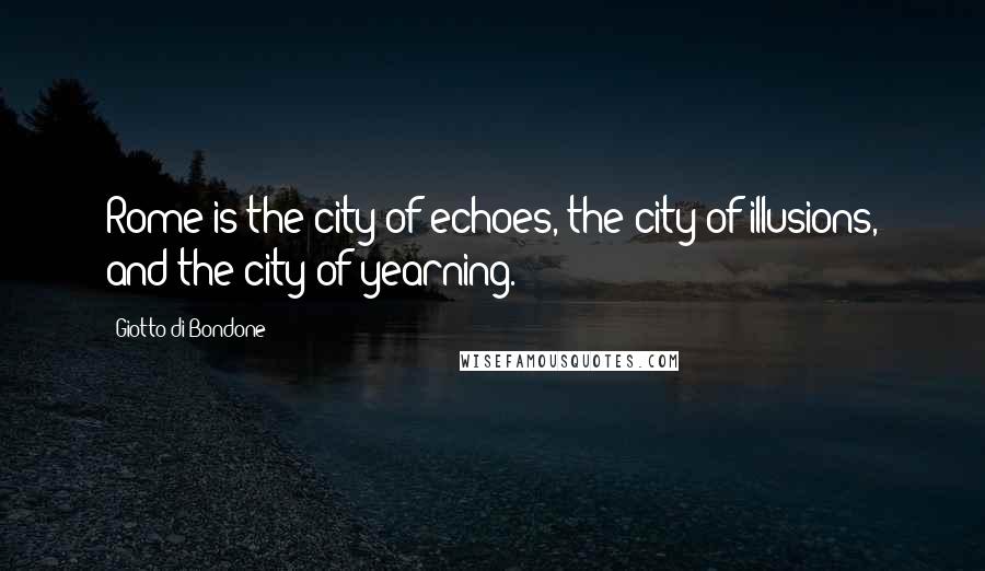 Giotto Di Bondone Quotes: Rome is the city of echoes, the city of illusions, and the city of yearning.