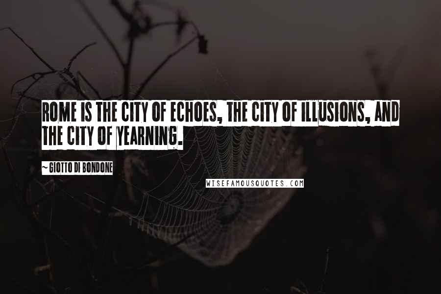 Giotto Di Bondone Quotes: Rome is the city of echoes, the city of illusions, and the city of yearning.