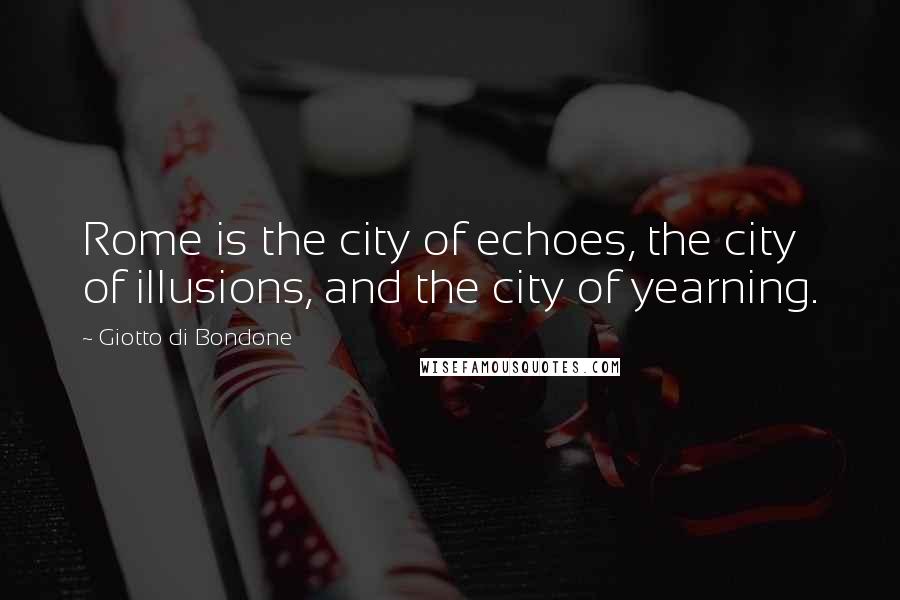 Giotto Di Bondone Quotes: Rome is the city of echoes, the city of illusions, and the city of yearning.