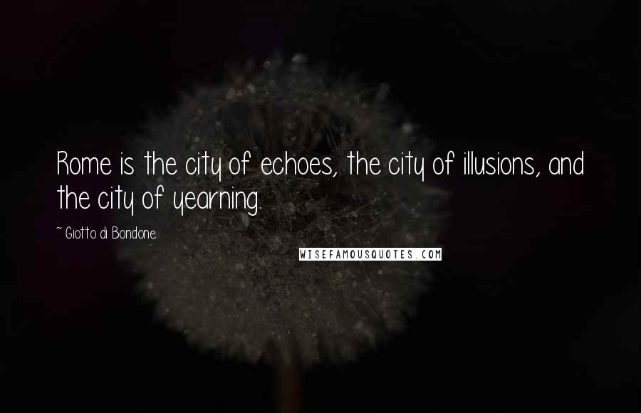 Giotto Di Bondone Quotes: Rome is the city of echoes, the city of illusions, and the city of yearning.