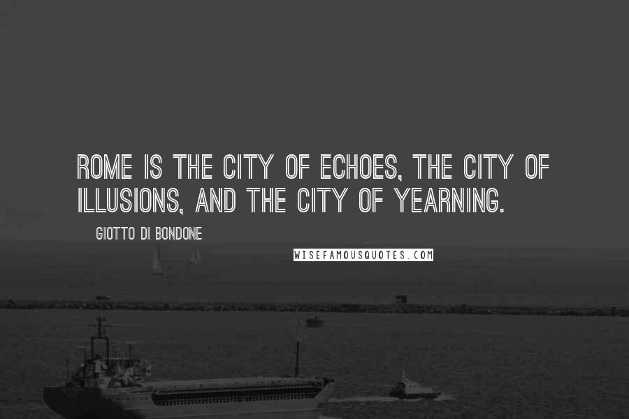 Giotto Di Bondone Quotes: Rome is the city of echoes, the city of illusions, and the city of yearning.