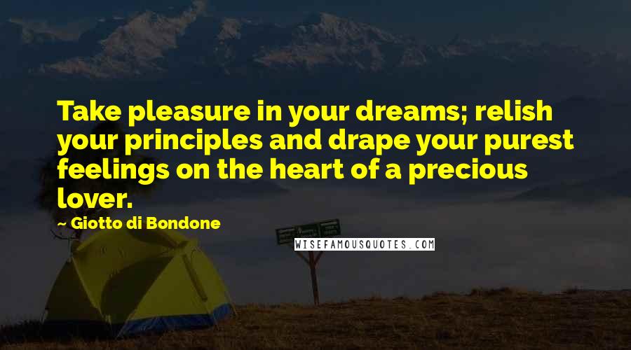 Giotto Di Bondone Quotes: Take pleasure in your dreams; relish your principles and drape your purest feelings on the heart of a precious lover.