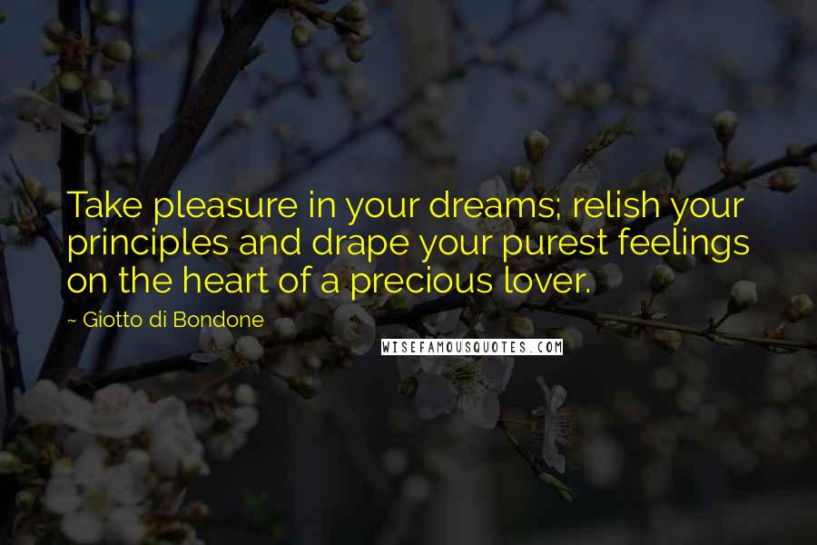 Giotto Di Bondone Quotes: Take pleasure in your dreams; relish your principles and drape your purest feelings on the heart of a precious lover.