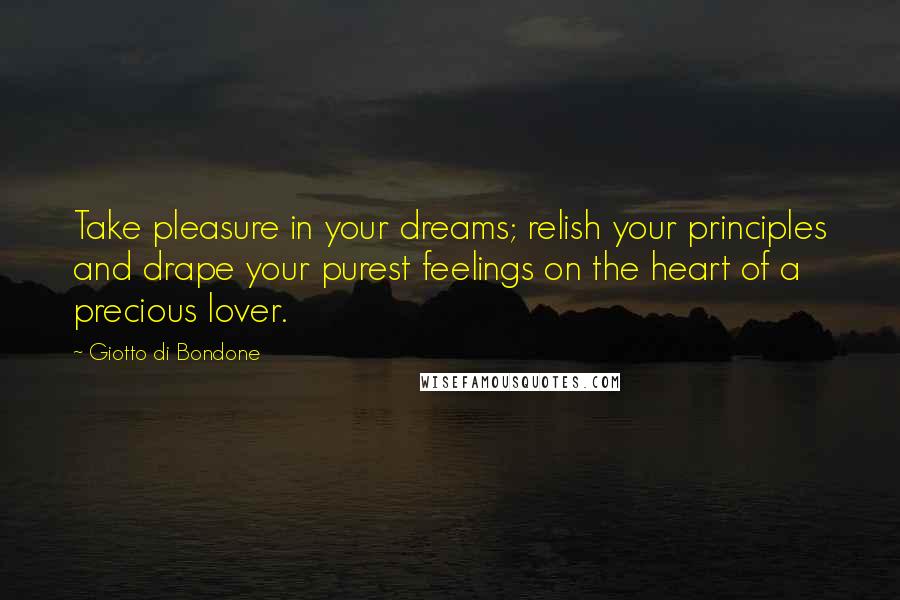 Giotto Di Bondone Quotes: Take pleasure in your dreams; relish your principles and drape your purest feelings on the heart of a precious lover.