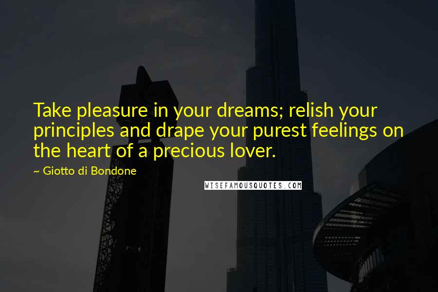 Giotto Di Bondone Quotes: Take pleasure in your dreams; relish your principles and drape your purest feelings on the heart of a precious lover.
