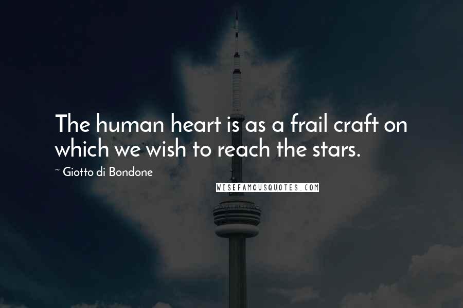 Giotto Di Bondone Quotes: The human heart is as a frail craft on which we wish to reach the stars.