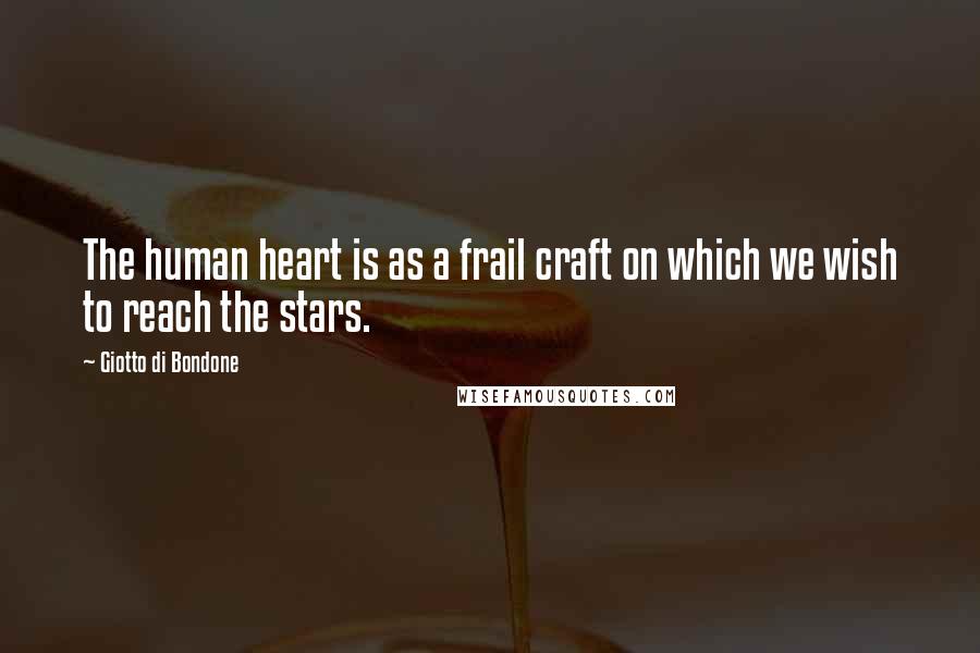 Giotto Di Bondone Quotes: The human heart is as a frail craft on which we wish to reach the stars.