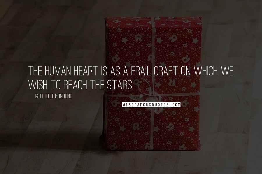 Giotto Di Bondone Quotes: The human heart is as a frail craft on which we wish to reach the stars.