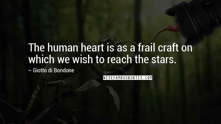 Giotto Di Bondone Quotes: The human heart is as a frail craft on which we wish to reach the stars.