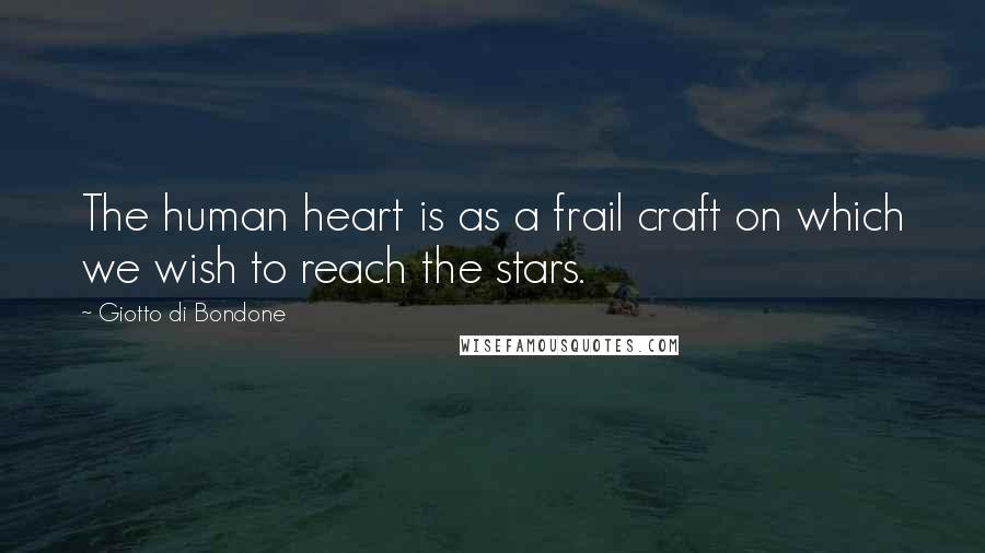 Giotto Di Bondone Quotes: The human heart is as a frail craft on which we wish to reach the stars.