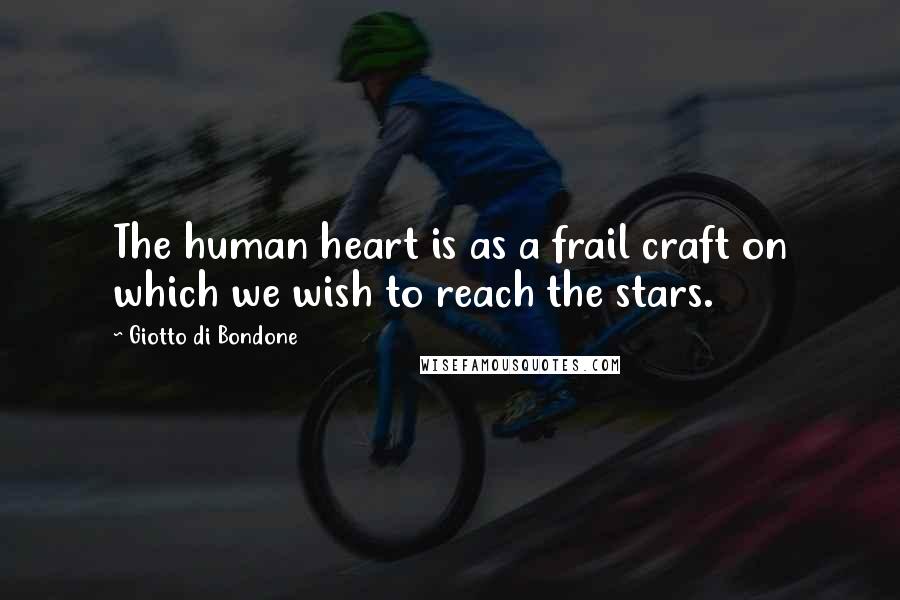 Giotto Di Bondone Quotes: The human heart is as a frail craft on which we wish to reach the stars.