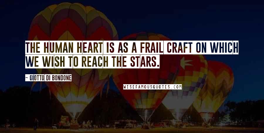 Giotto Di Bondone Quotes: The human heart is as a frail craft on which we wish to reach the stars.