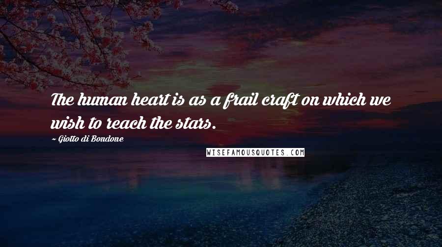 Giotto Di Bondone Quotes: The human heart is as a frail craft on which we wish to reach the stars.
