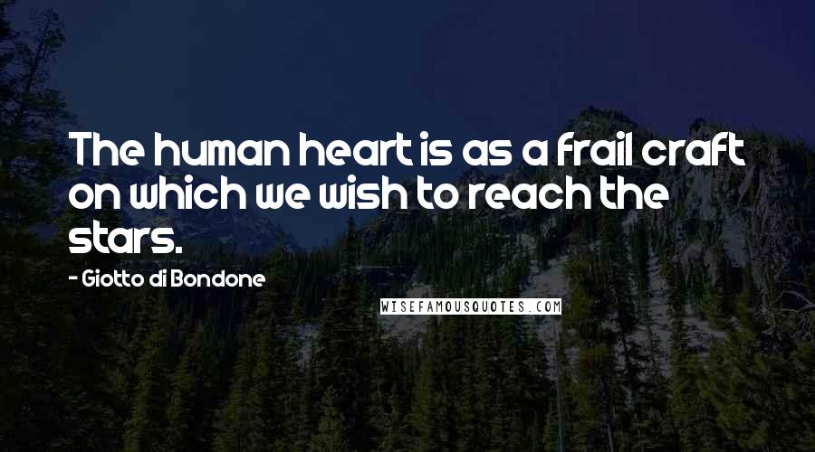 Giotto Di Bondone Quotes: The human heart is as a frail craft on which we wish to reach the stars.