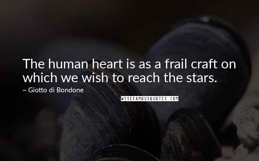 Giotto Di Bondone Quotes: The human heart is as a frail craft on which we wish to reach the stars.