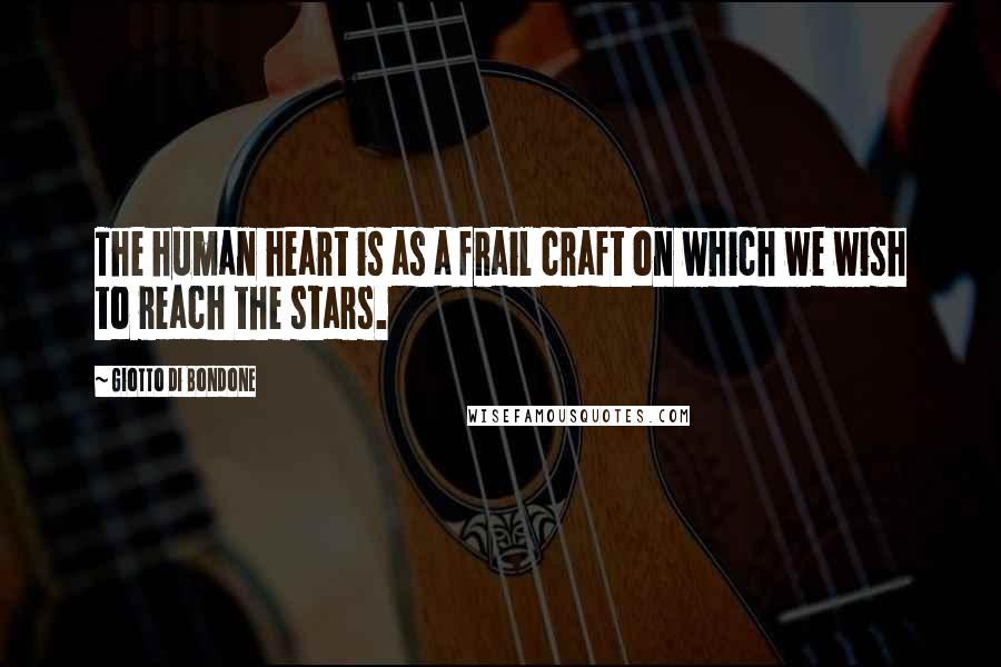 Giotto Di Bondone Quotes: The human heart is as a frail craft on which we wish to reach the stars.