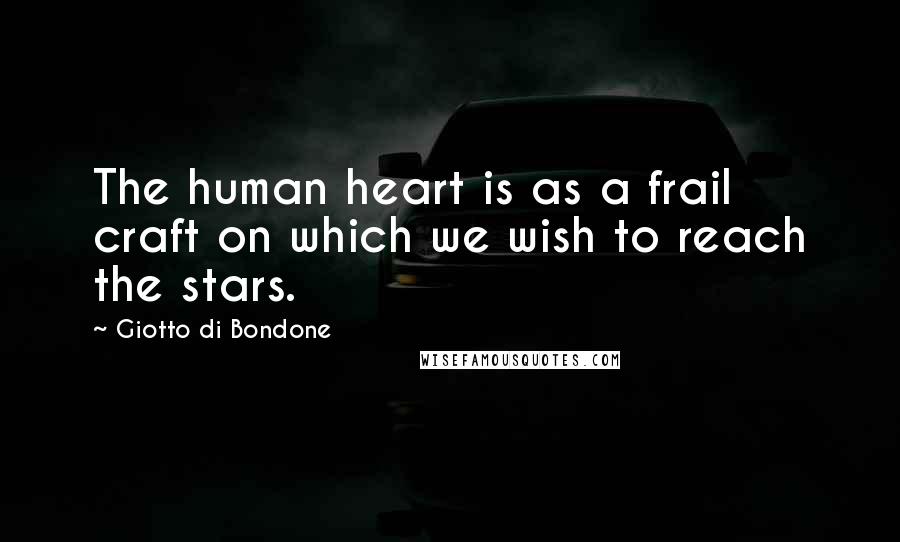 Giotto Di Bondone Quotes: The human heart is as a frail craft on which we wish to reach the stars.