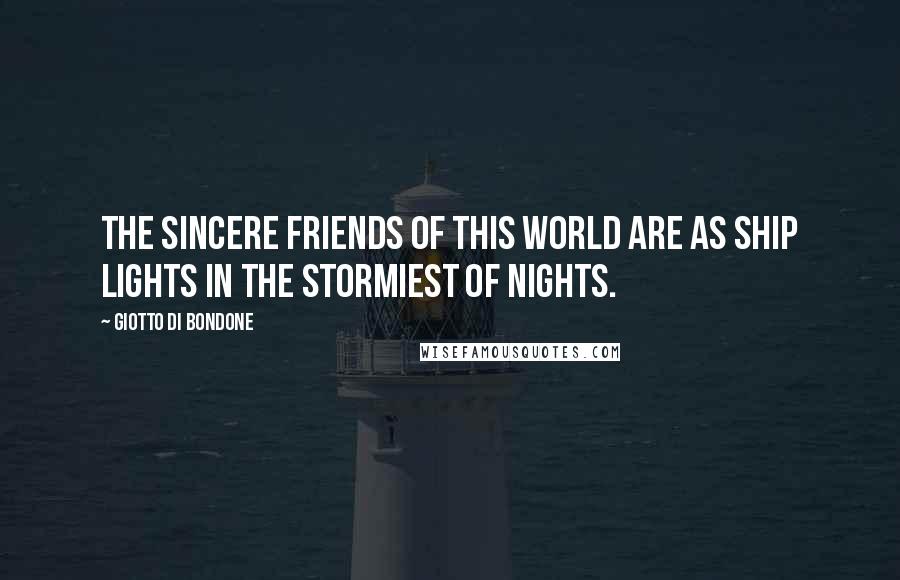 Giotto Di Bondone Quotes: The sincere friends of this world are as ship lights in the stormiest of nights.