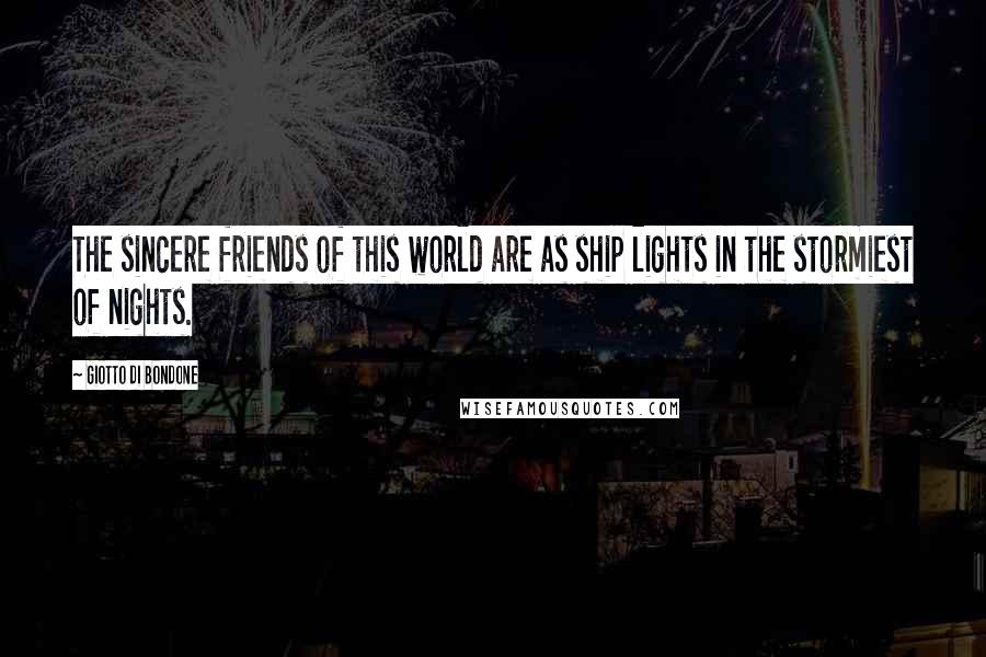 Giotto Di Bondone Quotes: The sincere friends of this world are as ship lights in the stormiest of nights.