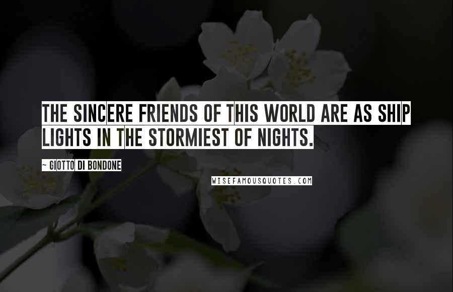 Giotto Di Bondone Quotes: The sincere friends of this world are as ship lights in the stormiest of nights.