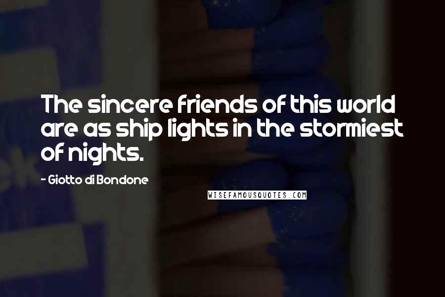 Giotto Di Bondone Quotes: The sincere friends of this world are as ship lights in the stormiest of nights.