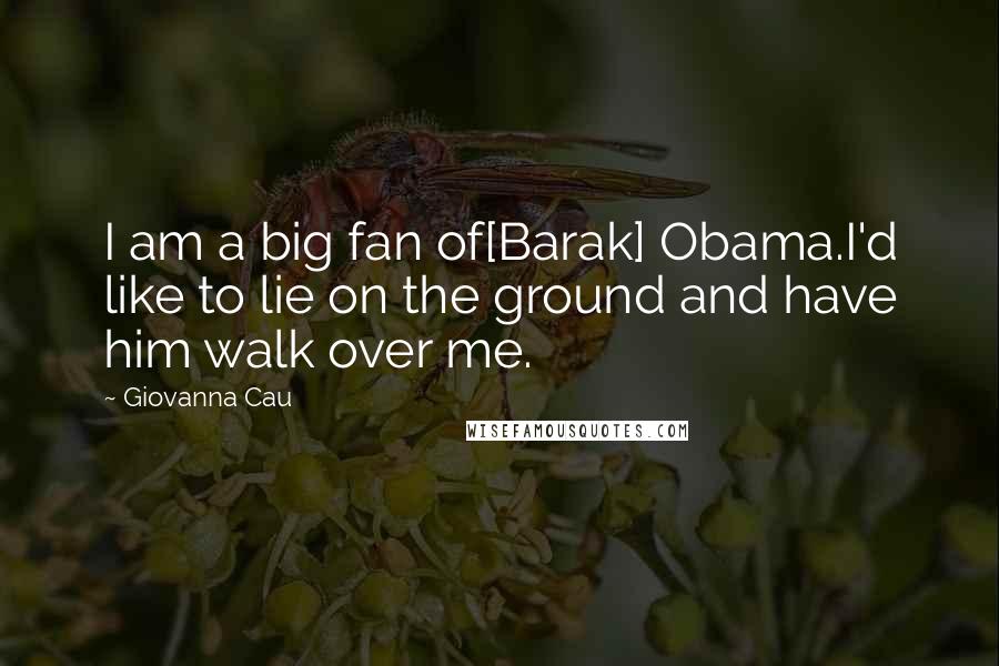 Giovanna Cau Quotes: I am a big fan of[Barak] Obama.I'd like to lie on the ground and have him walk over me.