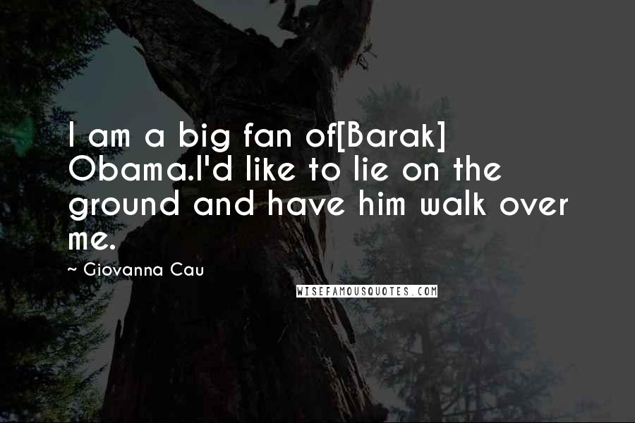 Giovanna Cau Quotes: I am a big fan of[Barak] Obama.I'd like to lie on the ground and have him walk over me.