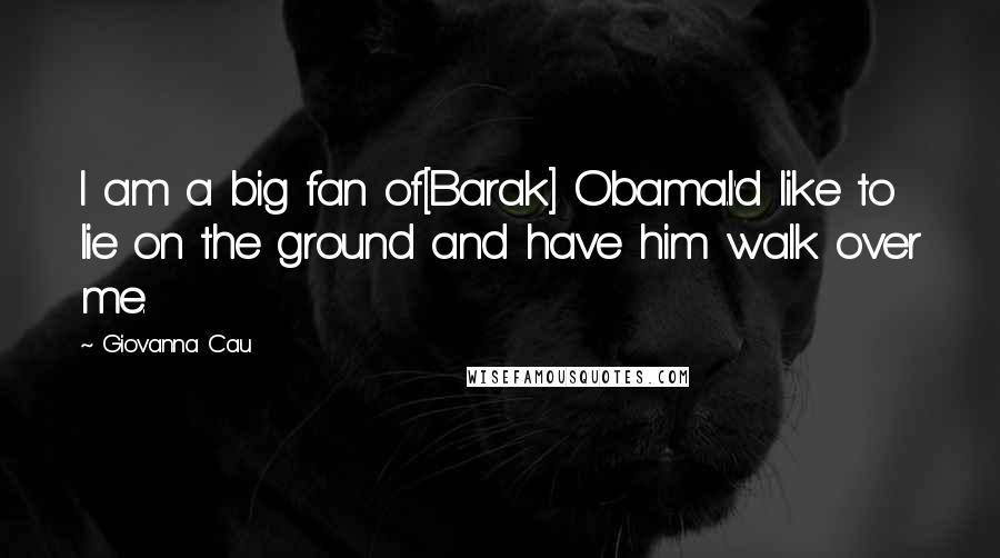 Giovanna Cau Quotes: I am a big fan of[Barak] Obama.I'd like to lie on the ground and have him walk over me.