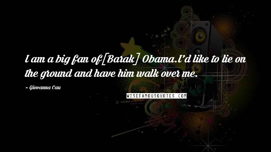 Giovanna Cau Quotes: I am a big fan of[Barak] Obama.I'd like to lie on the ground and have him walk over me.