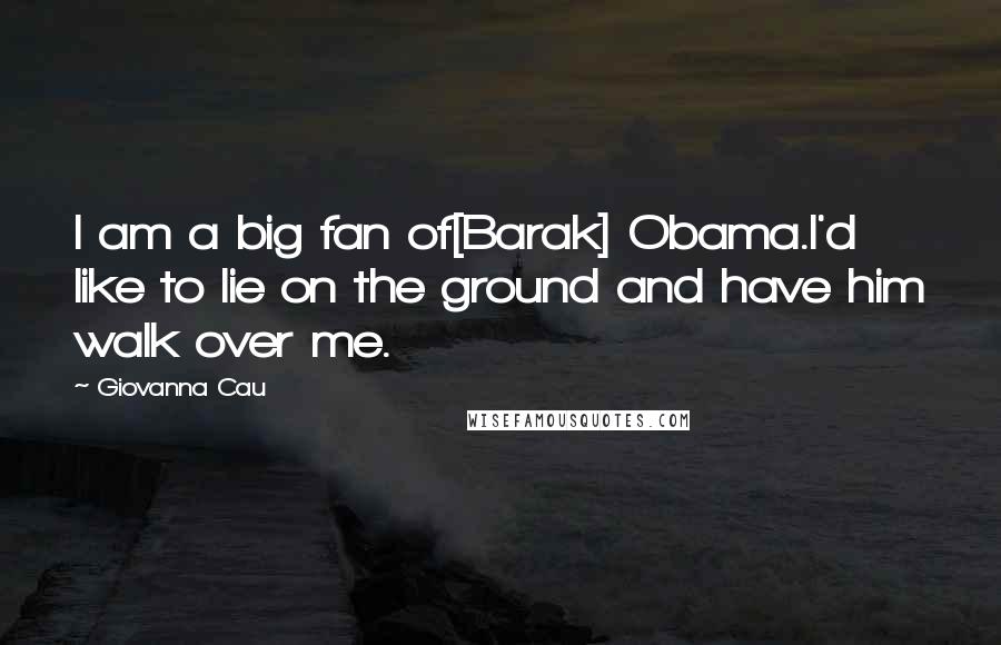 Giovanna Cau Quotes: I am a big fan of[Barak] Obama.I'd like to lie on the ground and have him walk over me.