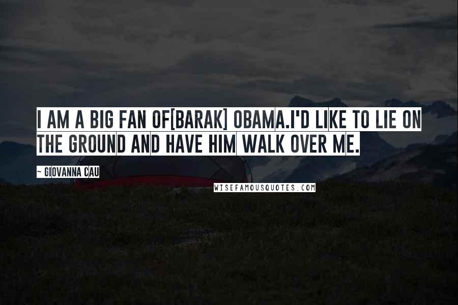 Giovanna Cau Quotes: I am a big fan of[Barak] Obama.I'd like to lie on the ground and have him walk over me.