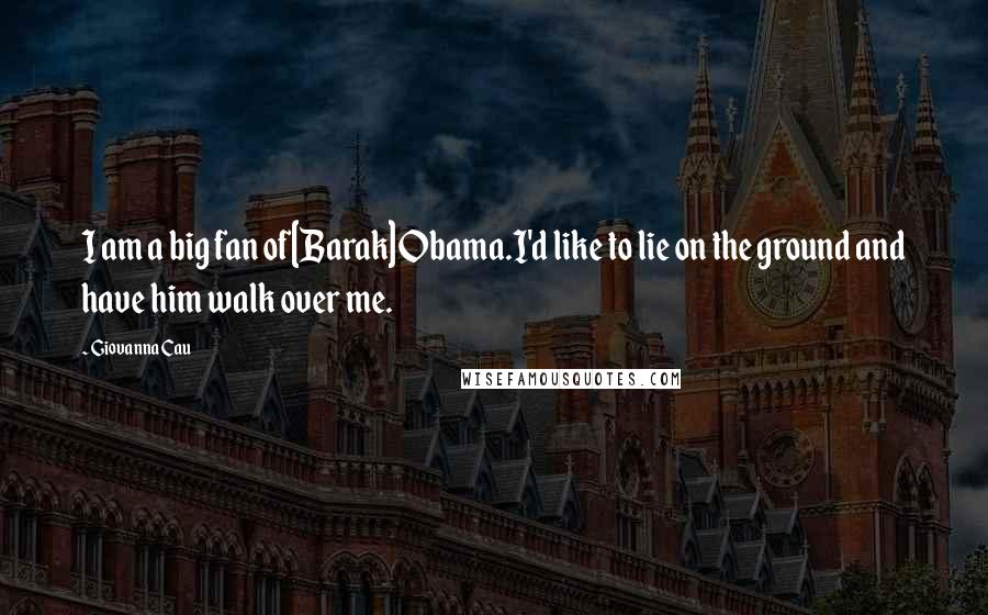 Giovanna Cau Quotes: I am a big fan of[Barak] Obama.I'd like to lie on the ground and have him walk over me.