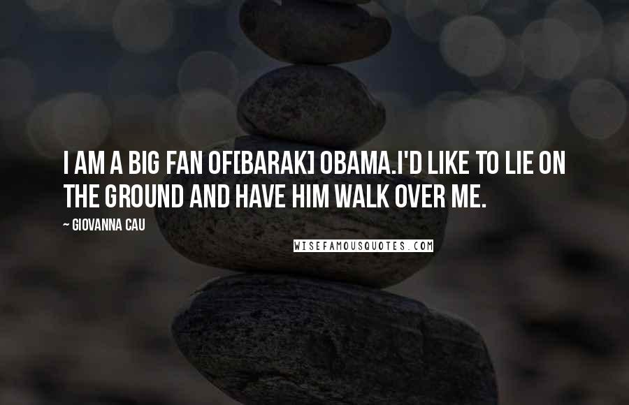Giovanna Cau Quotes: I am a big fan of[Barak] Obama.I'd like to lie on the ground and have him walk over me.