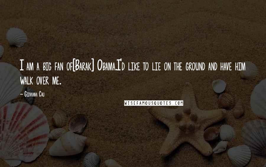 Giovanna Cau Quotes: I am a big fan of[Barak] Obama.I'd like to lie on the ground and have him walk over me.