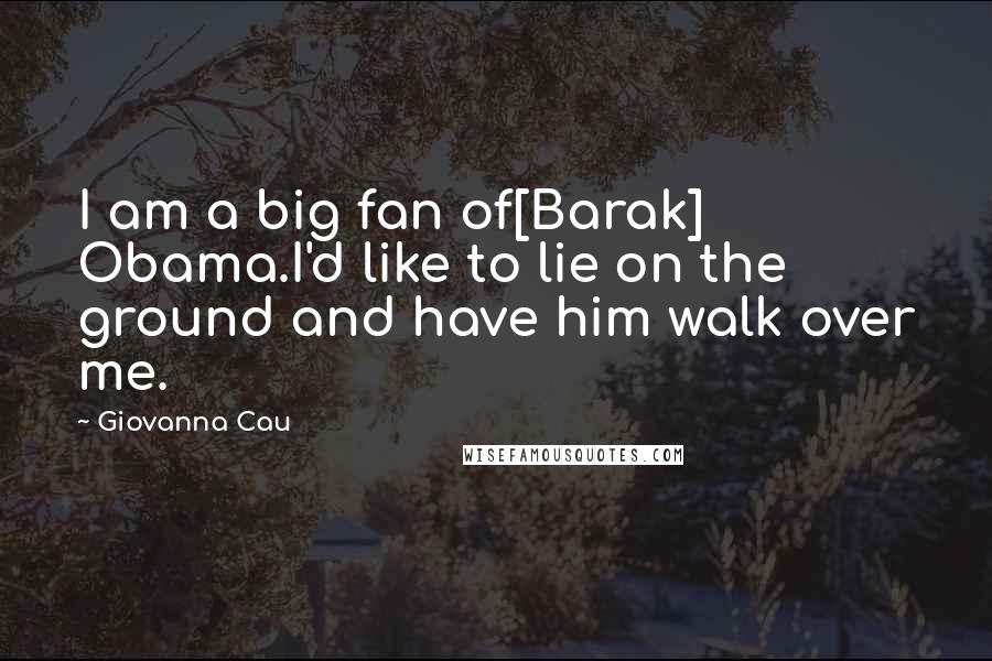 Giovanna Cau Quotes: I am a big fan of[Barak] Obama.I'd like to lie on the ground and have him walk over me.
