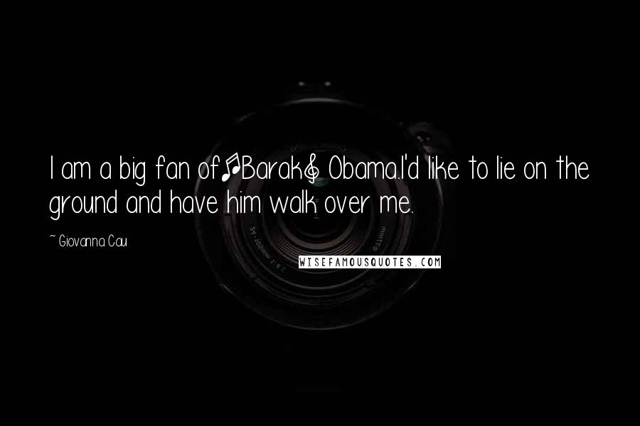 Giovanna Cau Quotes: I am a big fan of[Barak] Obama.I'd like to lie on the ground and have him walk over me.
