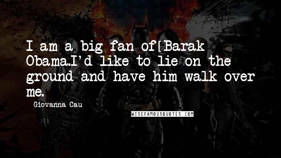 Giovanna Cau Quotes: I am a big fan of[Barak] Obama.I'd like to lie on the ground and have him walk over me.